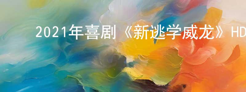 陈佳坤的动漫综艺大全,2021年喜剧《新逃学威龙》HD国语中字迅雷下载_电影天堂
